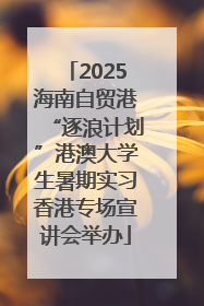 2025海南自贸港“逐浪计划”港澳大学生暑期实习香港专场宣讲会举办