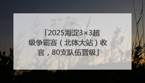 2025海淀3×3超级争霸赛（北体大站）收官，80支队伍晋级