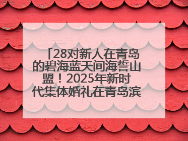 28对新人在青岛的碧海蓝天间海誓山盟！2025年新时代集体婚礼在青岛滨海国际中心文明实践广场举行