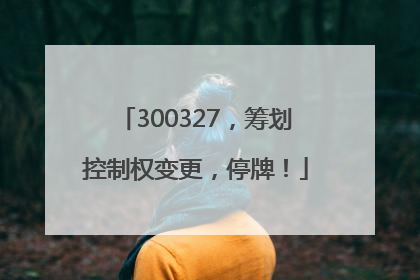 300327，筹划控制权变更，停牌！