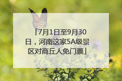 7月1日至9月30日，河南这家5A级景区对商丘人免门票