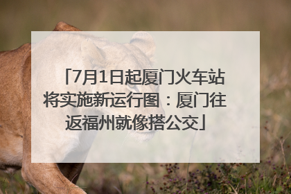7月1日起厦门火车站将实施新运行图：厦门往返福州就像搭公交