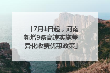 7月1日起，河南新增9条高速实施差异化收费优惠政策