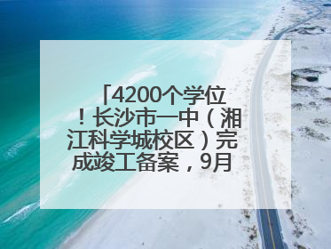 4200个学位！长沙市一中（湘江科学城校区）完成竣工备案，9月开学迎新