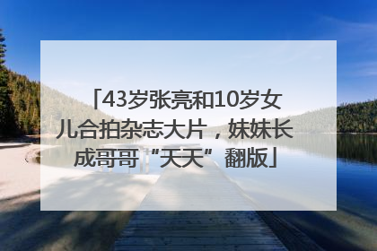 43岁张亮和10岁女儿合拍杂志大片，妹妹长成哥哥“天天”翻版