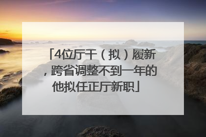 4位厅干（拟）履新，跨省调整不到一年的他拟任正厅新职