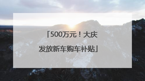 500万元！大庆发放新车购车补贴