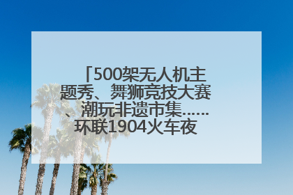 500架无人机主题秀、舞狮竞技大赛、潮玩非遗市集……环联1904火车夜市迎来两周年庆典