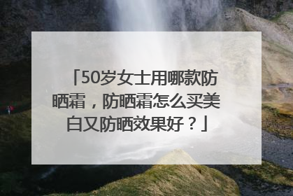 50岁女士用哪款防晒霜，防晒霜怎么买美白又防晒效果好？