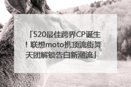 520最佳跨界CP诞生！联想moto携顶流街舞天团解锁告白新潮流