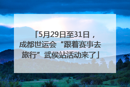 5月29日至31日，成都世运会“跟着赛事去旅行”武侯站活动来了