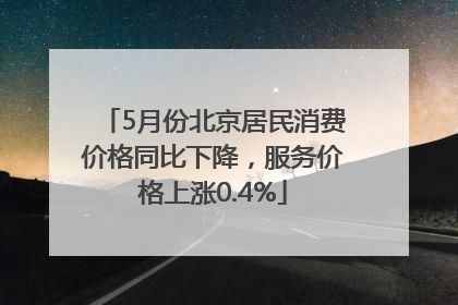 5月份北京居民消费价格同比下降，服务价格上涨0.4%