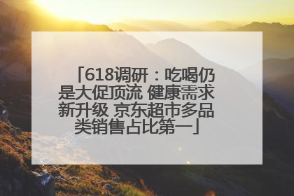 618调研：吃喝仍是大促顶流 健康需求新升级 京东超市多品类销售占比第一