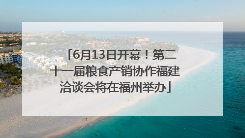 6月13日开幕！第二十一届粮食产销协作福建洽谈会将在福州举办