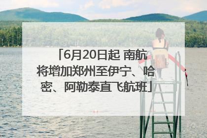 6月20日起 南航将增加郑州至伊宁、哈密、阿勒泰直飞航班