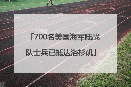 700名美国海军陆战队士兵已抵达洛杉矶