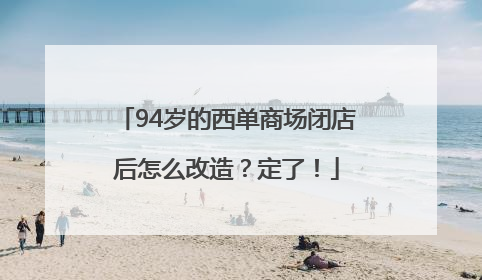 94岁的西单商场闭店后怎么改造？定了！