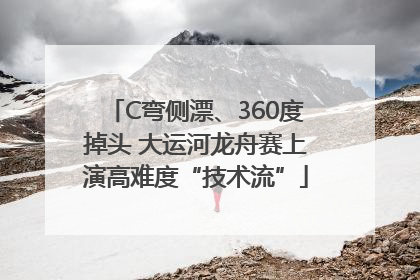 C弯侧漂、360度掉头 大运河龙舟赛上演高难度“技术流”