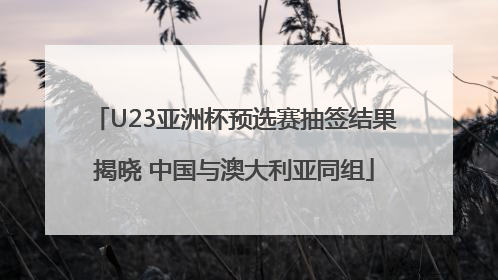 U23亚洲杯预选赛抽签结果揭晓 中国与澳大利亚同组